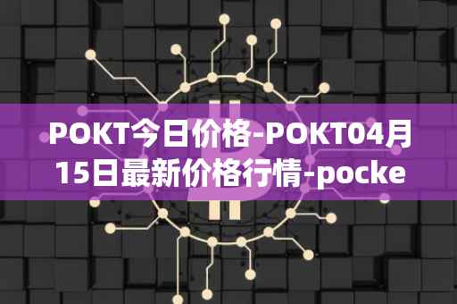 POKT今日价格-POKT04月15日最新价格行情-pocketnetwork最新走势消息