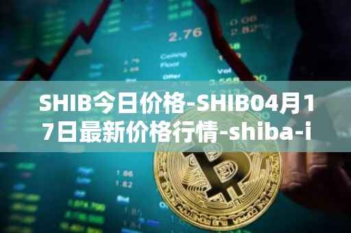 SHIB今日价格-SHIB04月17日最新价格行情-shiba-inu最新走势消息