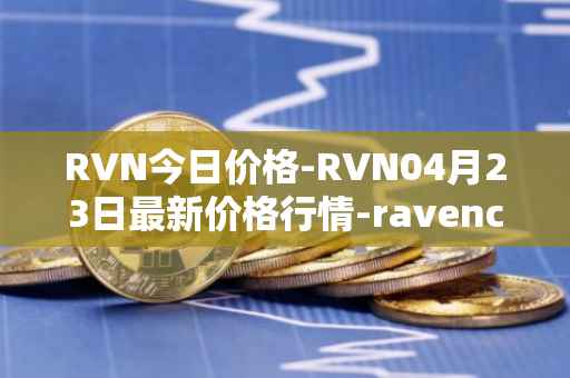 RVN今日价格-RVN04月23日最新价格行情-ravencoin最新走势消息