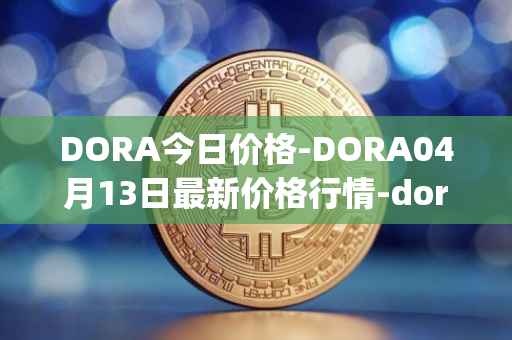 DORA今日价格-DORA04月13日最新价格行情-dora-factory最新走势消息