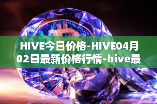 HIVE今日价格-HIVE04月02日最新价格行情-hive最新走势消息