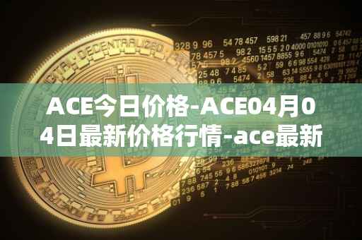 ACE今日价格-ACE04月04日最新价格行情-ace最新走势消息