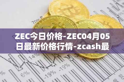 ZEC今日价格-ZEC04月05日最新价格行情-zcash最新走势消息