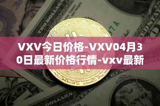 VXV今日价格-VXV04月30日最新价格行情-vxv最新走势消息