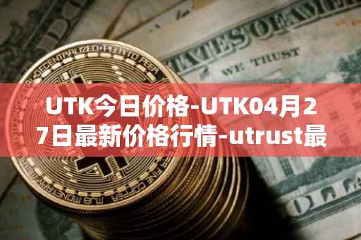 UTK今日价格-UTK04月27日最新价格行情-utrust最新走势消息