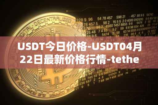 USDT今日价格-USDT04月22日最新价格行情-tether最新走势消息