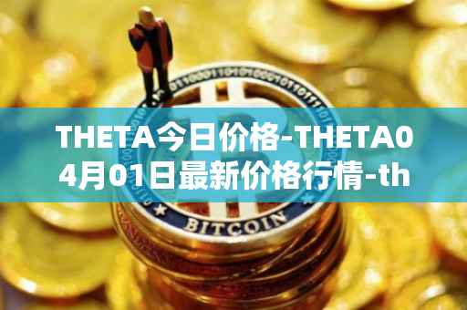 THETA今日价格-THETA04月01日最新价格行情-theta-token最新走势消息