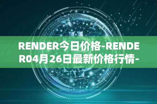 RENDER今日价格-RENDER04月26日最新价格行情-render-token最新走势消息
