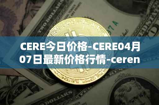 CERE今日价格-CERE04月07日最新价格行情-cerenetwork最新走势消息