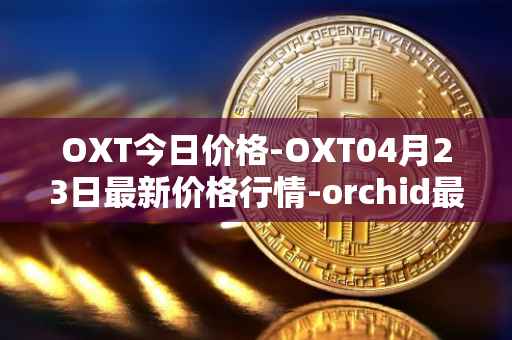 OXT今日价格-OXT04月23日最新价格行情-orchid最新走势消息