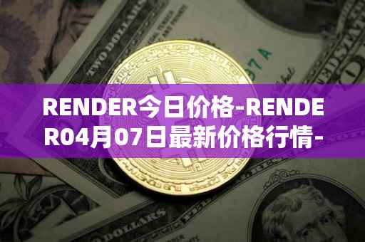 RENDER今日价格-RENDER04月07日最新价格行情-render-token最新走势消息