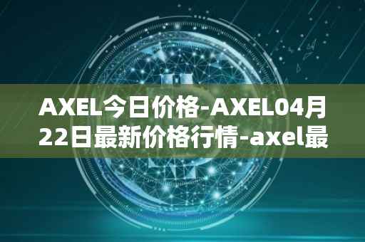 AXEL今日价格-AXEL04月22日最新价格行情-axel最新走势消息