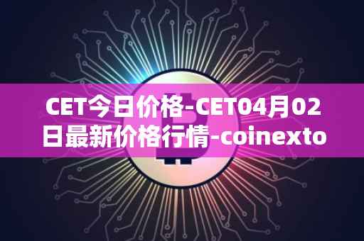CET今日价格-CET04月02日最新价格行情-coinextoken最新走势消息