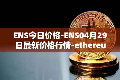 ENS今日价格-ENS04月29日最新价格行情-ethereum-name-service最新走势消息