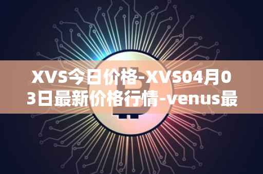 XVS今日价格-XVS04月03日最新价格行情-venus最新走势消息