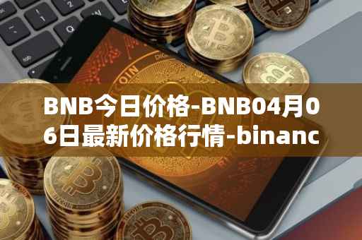 BNB今日价格-BNB04月06日最新价格行情-binance-coin最新走势消息