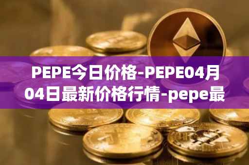 PEPE今日价格-PEPE04月04日最新价格行情-pepe最新走势消息