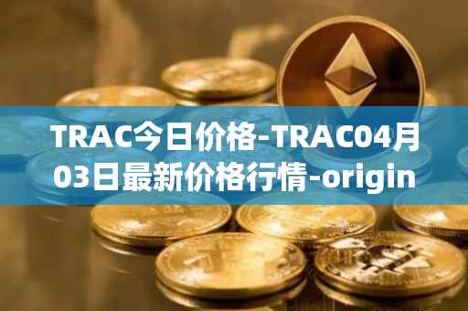 TRAC今日价格-TRAC04月03日最新价格行情-origintrail最新走势消息