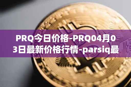 PRQ今日价格-PRQ04月03日最新价格行情-parsiq最新走势消息