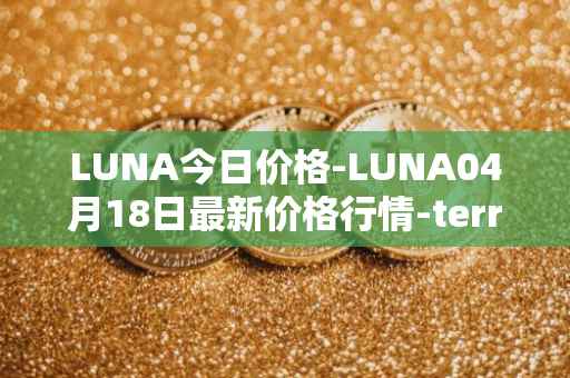 LUNA今日价格-LUNA04月18日最新价格行情-terra-luna-v2最新走势消息