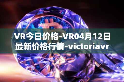 VR今日价格-VR04月12日最新价格行情-victoriavrtokens最新走势消息
