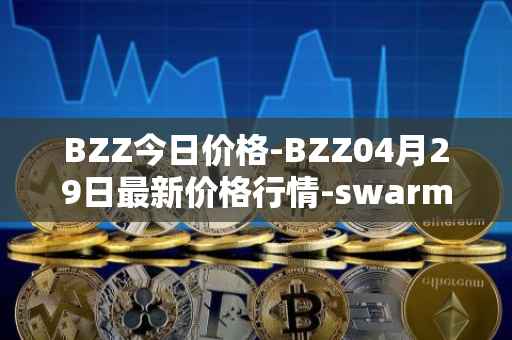 BZZ今日价格-BZZ04月29日最新价格行情-swarm最新走势消息