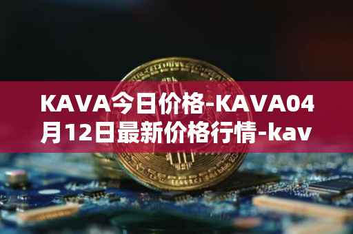 KAVA今日价格-KAVA04月12日最新价格行情-kava最新走势消息