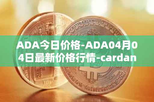 ADA今日价格-ADA04月04日最新价格行情-cardano最新走势消息