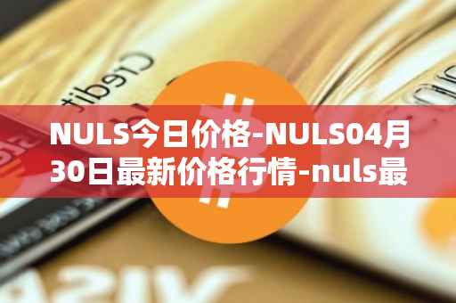 NULS今日价格-NULS04月30日最新价格行情-nuls最新走势消息