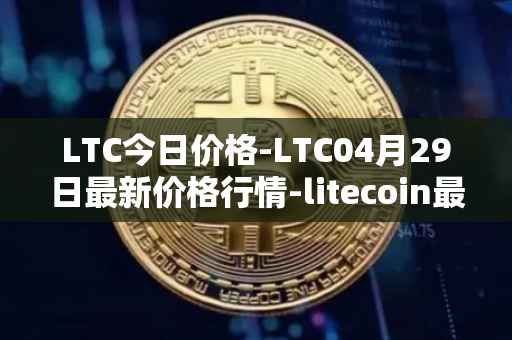 LTC今日价格-LTC04月29日最新价格行情-litecoin最新走势消息