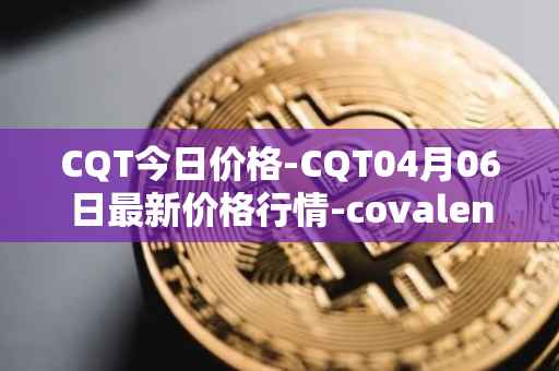 CQT今日价格-CQT04月06日最新价格行情-covalent最新走势消息