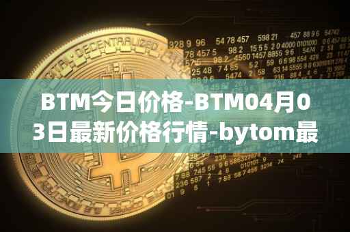 BTM今日价格-BTM04月03日最新价格行情-bytom最新走势消息