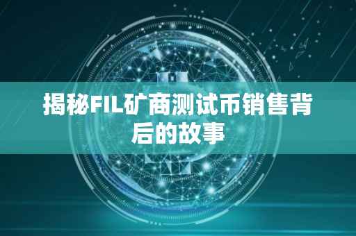 揭秘FIL矿商测试币销售背后的故事