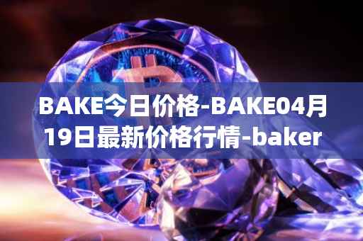 BAKE今日价格-BAKE04月19日最新价格行情-bakerytoken最新走势消息