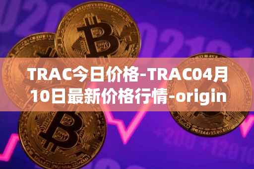 TRAC今日价格-TRAC04月10日最新价格行情-origintrail最新走势消息