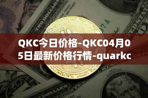 QKC今日价格-QKC04月05日最新价格行情-quarkchain最新走势消息
