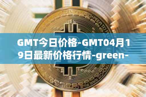 GMT今日价格-GMT04月19日最新价格行情-green-metaverse最新走势消息