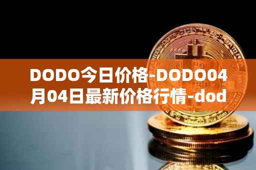 DODO今日价格-DODO04月04日最新价格行情-dodo最新走势消息