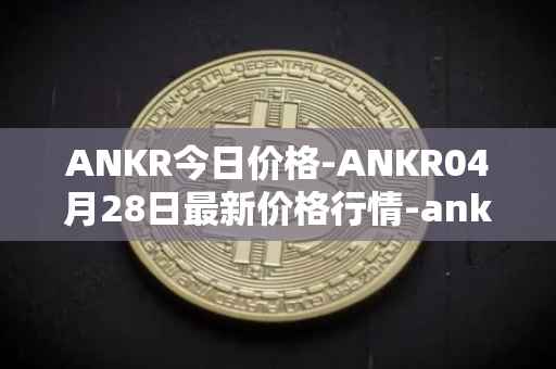 ANKR今日价格-ANKR04月28日最新价格行情-ankr-network最新走势消息