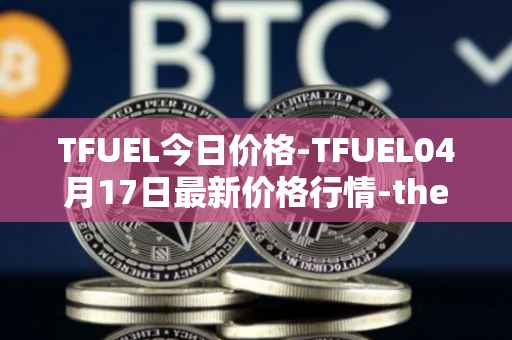 TFUEL今日价格-TFUEL04月17日最新价格行情-thetafuel最新走势消息