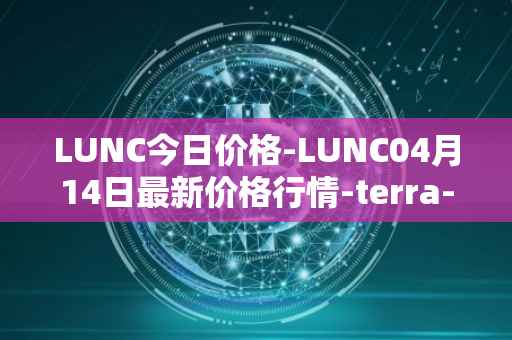 LUNC今日价格-LUNC04月14日最新价格行情-terra-luna最新走势消息