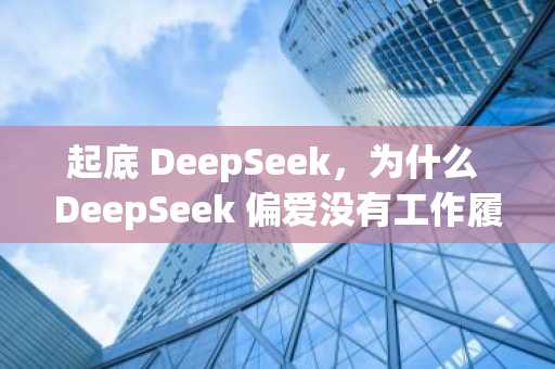 起底 DeepSeek，为什么 DeepSeek 偏爱没有工作履历的年轻人？