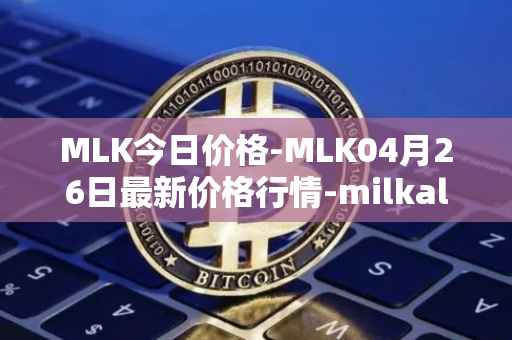 MLK今日价格-MLK04月26日最新价格行情-milkalliance最新走势消息