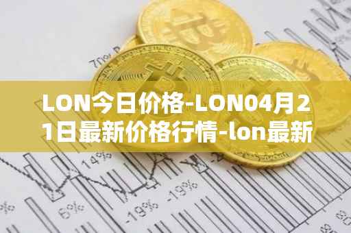LON今日价格-LON04月21日最新价格行情-lon最新走势消息