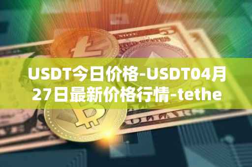 USDT今日价格-USDT04月27日最新价格行情-tether最新走势消息