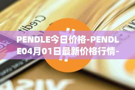 PENDLE今日价格-PENDLE04月01日最新价格行情-pendle最新走势消息