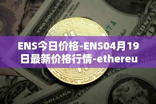 ENS今日价格-ENS04月19日最新价格行情-ethereum-name-service最新走势消息