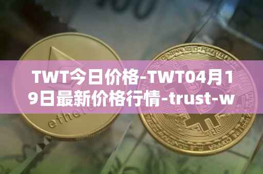 TWT今日价格-TWT04月19日最新价格行情-trust-wallet最新走势消息
