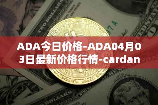 ADA今日价格-ADA04月03日最新价格行情-cardano最新走势消息