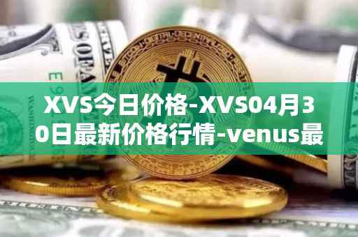 XVS今日价格-XVS04月30日最新价格行情-venus最新走势消息